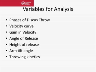 Variables for Analysis
• Phases of Discus Throw
• Velocity curve
• Gain in Velocity
• Angle of Release
• Height of release
• Arm tilt angle
• Throwing kinetics
 