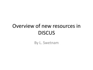 Overview of new resources in
          DISCUS
        By L. Swetnam
 