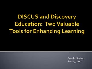 DISCUS and Discovery Education:  Two Valuable Tools for Enhancing Learning Fran Bullington Jan. 14, 2010 
