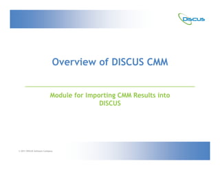 Overview of DISCUS CMM


                           Module for Importing CMM Results into
                                          DISCUS




                                                          March 11, 2006


© 2011 DISCUS Software Company
 