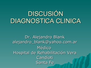 DISCUSIÓN DIAGNOSTICA CLINICA Dr. Alejandro Blank [email_address] Médico  Hospital de Rehabilitación Vera Candioti Santa Fe 