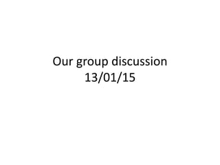 Our group discussion
13/01/15
 