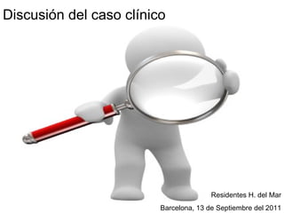 Discusión del caso clínico Residentes H. del Mar Barcelona, 13 de Septiembre del 2011 