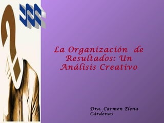 La Organización de
  Resultados: Un
 Análisis Creativo




       Dra. Carmen Elena
       Cárdenas
 