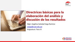 Mgtr. Angélica Soledad Vega Ramírez
avega@usat.edu.pe
Asignatura: Tesis III
Directrices básicas para la
elaboración del análisis y
discusión de los resultados
 