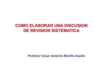 COMO ELABORAR UNA DISCUSION
DE REVISION SISTEMATICA
Profesor César Antonio Bonilla Asalde
 