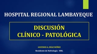 GUSTAVO A. DÍAZ NÚÑEZ
Residente de Nefrología - HRL
DISCUSIÓN
CLÍNICO - PATOLÓGICA
HOSPITAL REGIONAL LAMBAYEQUE
 