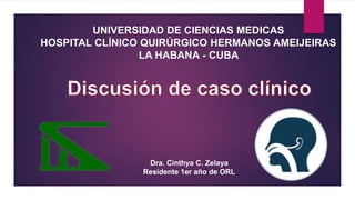 UNIVERSIDAD DE CIENCIAS MEDICAS
HOSPITAL CLÍNICO QUIRÚRGICO HERMANOS AMEIJEIRAS
LA HABANA - CUBA
Dra. Cinthya C. Zelaya
Residente 1er año de ORL
 