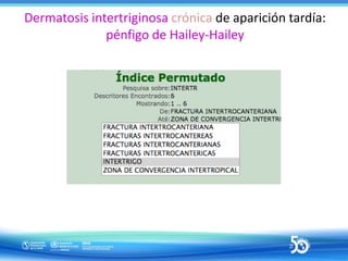 Dermatosis intertriginosa crónica de aparición tardía:
pénfigo de Hailey-Hailey
 