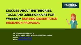 DISCUSS ABOUT THETHEORIES,
TOOLS AND QUESTIONNAIRE FOR
WRITING A NURSING DISSERTATION
RESEARCH PROPOSAL
An Academic presentation by
Dr. Nancy Agens, Head, Technical Operations, Pubrica
Group: www.pubrica.com
Email: sales@pubrica.com
 