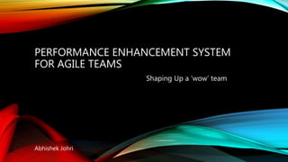 PERFORMANCE ENHANCEMENT SYSTEM
FOR AGILE TEAMS
Abhishek Johri
Shaping Up a ‘wow’ team
 