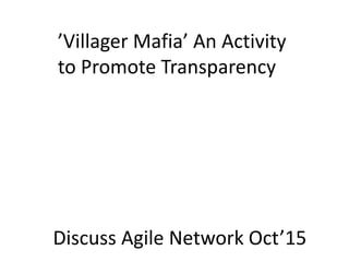 ’Villager Mafia’ An Activity
to Promote Transparency
Discuss Agile Network Oct’15
 