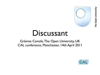 Discussant
 Gráinne Conole, The Open University, UK
CAL conference, Manchester, 14th April 2011
 