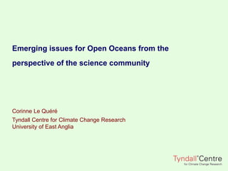 Emerging issues for Open Oceans from the
perspective of the science community
Corinne Le Quéré
Tyndall Centre for Climate Change Research
University of East Anglia
 