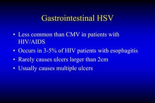 Gastrointestinal HSV
• Less common than CMV in patients with
HIV/AIDS
• Occurs in 3-5% of HIV patients with esophagitis
• Rarely causes ulcers larger than 2cm
• Usually causes multiple ulcers
 