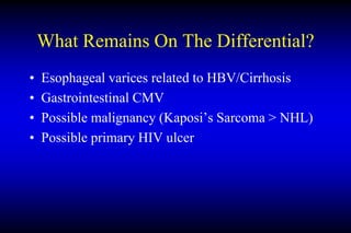 What Remains On The Differential?
• Esophageal varices related to HBV/Cirrhosis
• Gastrointestinal CMV
• Possible malignancy (Kaposi’s Sarcoma > NHL)
• Possible primary HIV ulcer
 