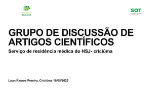 Luan Ramos Pereira, Criciúma 19/05/2022
GRUPO DE DISCUSSÃO DE
ARTIGOS CIENTÍFICOS
Serviço de residência médica do HSJ- criciúma
 
