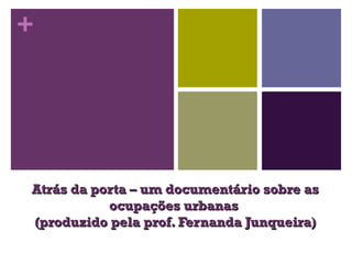 + 
Atrás da porta – uumm ddooccuummeennttáárriioo ssoobbrree aass 
ooccuuppaaççõõeess uurrbbaannaass 
((pprroodduuzziiddoo ppeellaa pprrooff.. FFeerrnnaannddaa JJuunnqquueeiirraa)) 
 