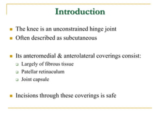 Introduction
 The knee is an unconstrained hinge joint
 Often described as subcutaneous
 Its anteromedial & anterolater...