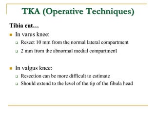 TKA (Operative Techniques)
Tibia cut…
 In varus knee:
 Resect 10 mm from the normal lateral compartment
 2 mm from the ...