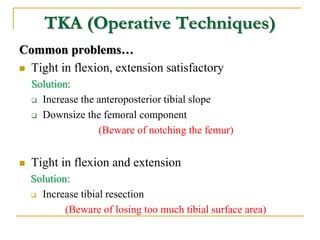 TKA (Operative Techniques)
Common problems…
 Tight in flexion, extension satisfactory
Solution:
 Increase the anteropost...