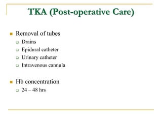 TKA (Post-operative Care)
 Removal of tubes
 Drains
 Epidural catheter
 Urinary catheter
 Intravenous cannula
 Hb co...