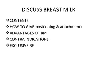DISCUSS BREAST MILK
CONTENTS
HOW TO GIVE(positioning & attachment)
ADVANTAGES OF BM
CONTRA INDICATIONS
EXCLUSIVE BF
 
