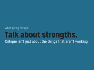 When giving critique...

Talk about strengths.

Critique isn’t just about the things that aren’t working.

 