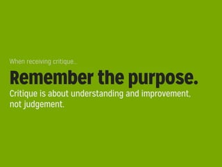 When receiving critique...

Remember the purpose.
Critique is about understanding and improvement,
not judgement.

 