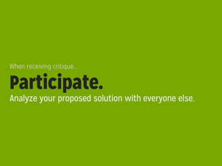 When receiving critique...

Participate.

Analyze your proposed solution with everyone else.

 