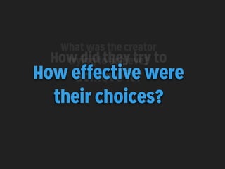 What was the creator
How didto achieve? to
trying they try

How effective were
achieve it?
their choices?

 