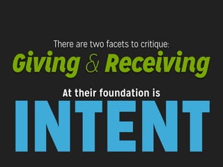 There are two facets to critique:

Giving & Receiving

INTENT
At their foundation is

 