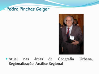  Atual nas áreas de Geografia Urbana,
Regionalização, Análise Regional
Pedro Pinchas Geiger
 