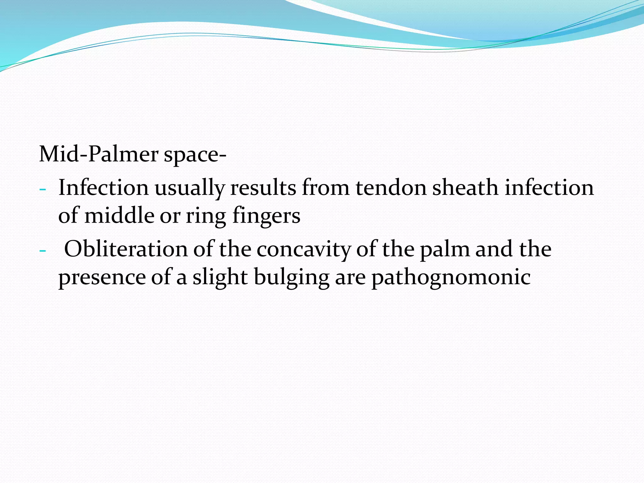 Mid-Palmer space-
- Infection usually results from tendon sheath infection
of middle or ring fingers
- Obliteration of the concavity of the palm and the
presence of a slight bulging are pathognomonic
 