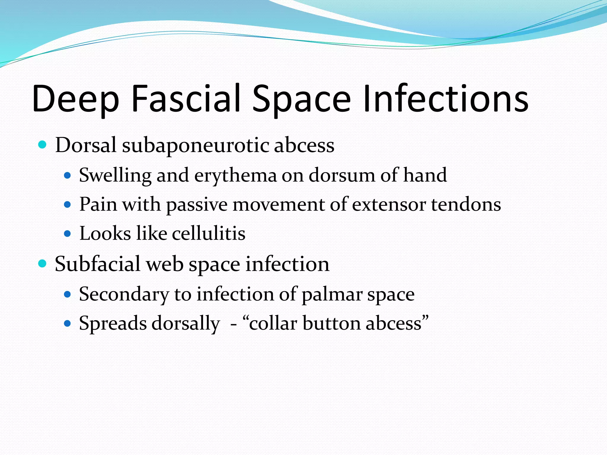 Deep Fascial Space Infections
 Dorsal subaponeurotic abcess
 Swelling and erythema on dorsum of hand
 Pain with passive movement of extensor tendons
 Looks like cellulitis
 Subfacial web space infection
 Secondary to infection of palmar space
 Spreads dorsally - “collar button abcess”
 