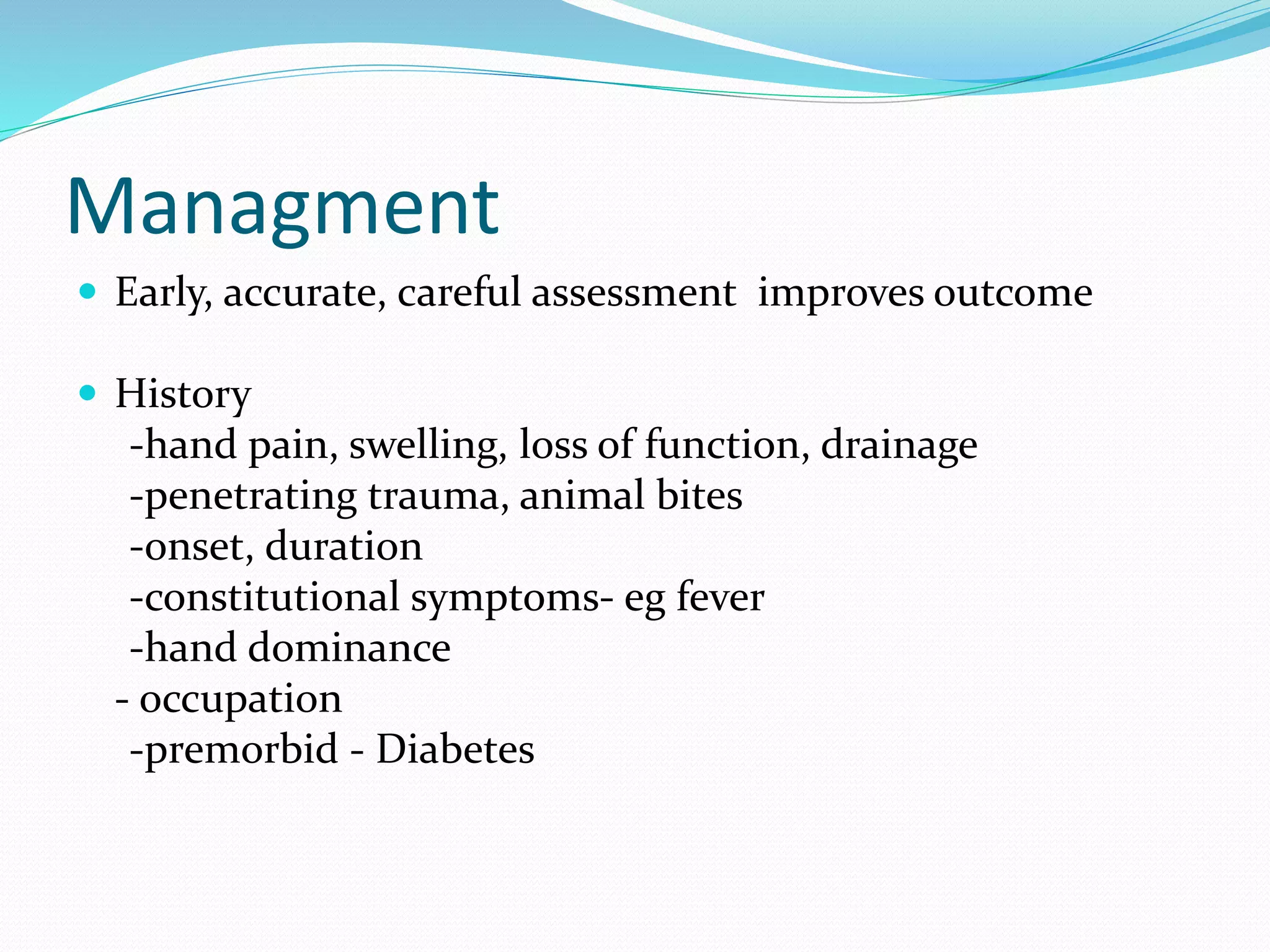Managment
 Early, accurate, careful assessment improves outcome
 History
-hand pain, swelling, loss of function, drainage
-penetrating trauma, animal bites
-onset, duration
-constitutional symptoms- eg fever
-hand dominance
- occupation
-premorbid - Diabetes
 