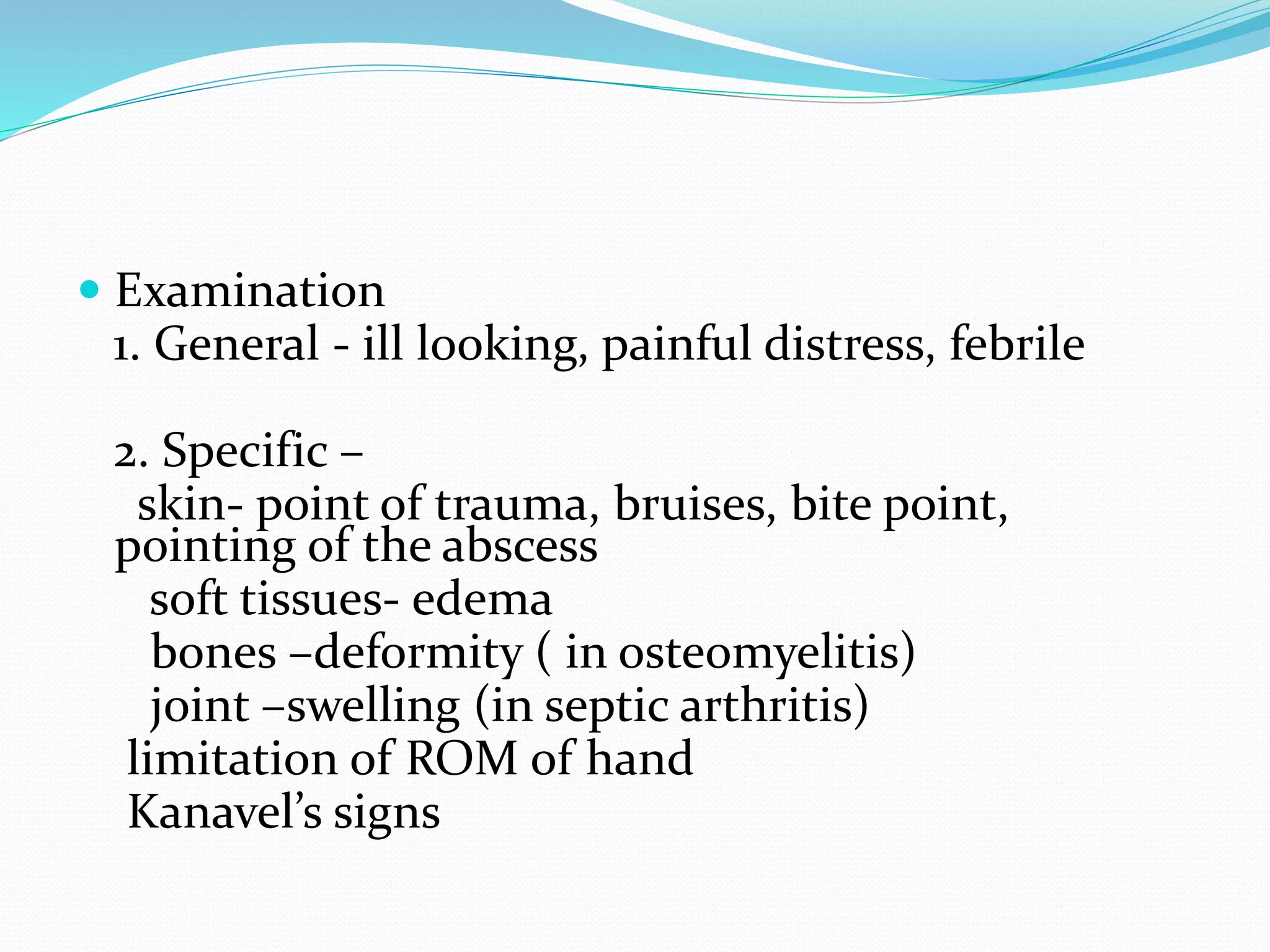  Examination
1. General - ill looking, painful distress, febrile
2. Specific –
skin- point of trauma, bruises, bite point,
pointing of the abscess
soft tissues- edema
bones –deformity ( in osteomyelitis)
joint –swelling (in septic arthritis)
limitation of ROM of hand
Kanavel’s signs
 