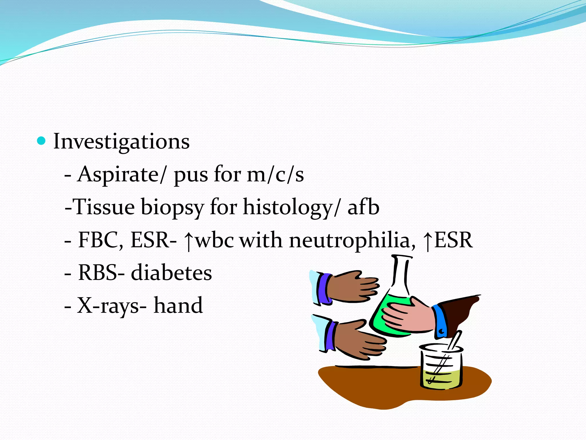  Investigations
- Aspirate/ pus for m/c/s
-Tissue biopsy for histology/ afb
- FBC, ESR- ↑wbc with neutrophilia, ↑ESR
- RBS- diabetes
- X-rays- hand
 