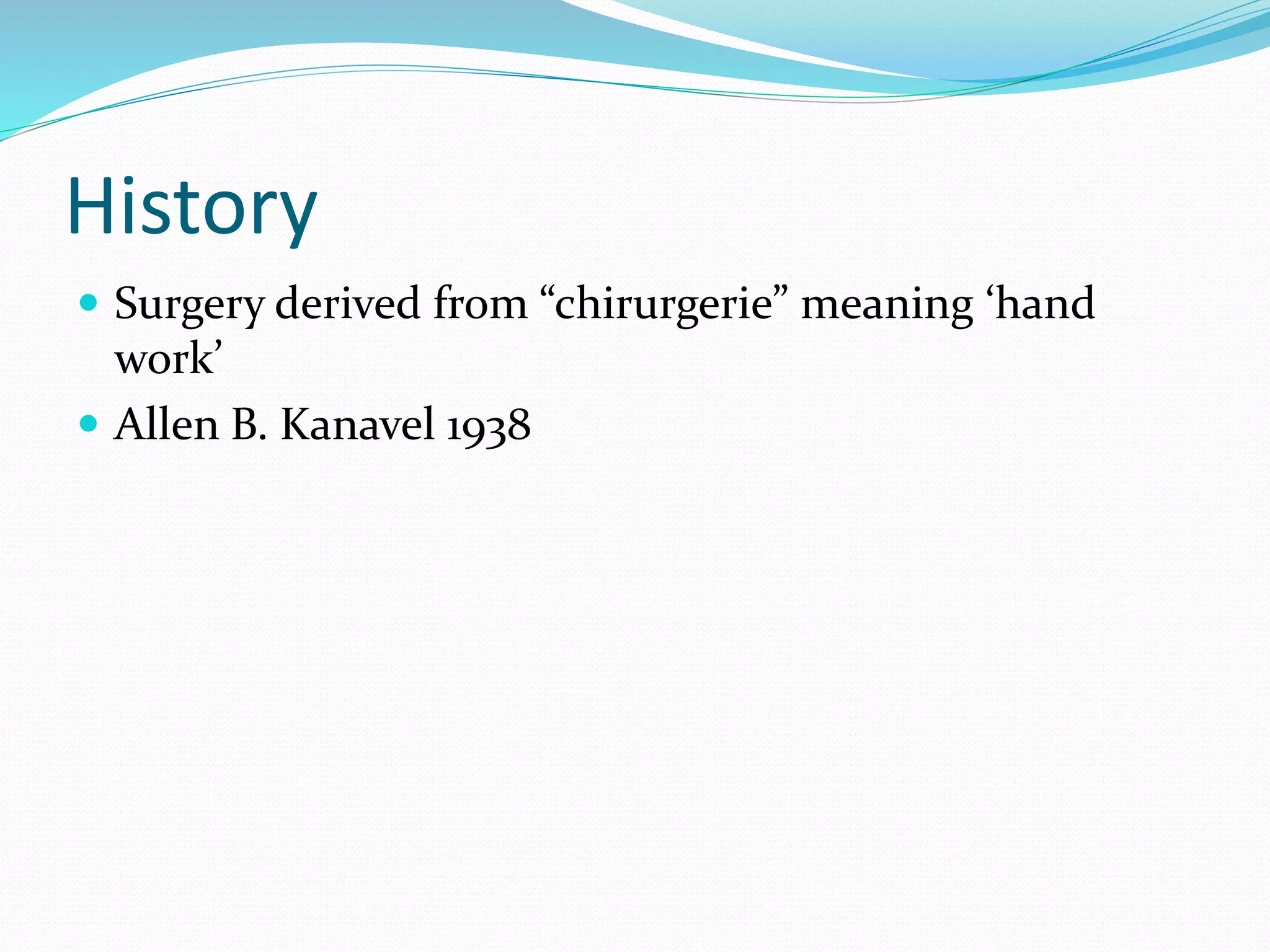 History
 Surgery derived from “chirurgerie” meaning ‘hand
work’
 Allen B. Kanavel 1938
 