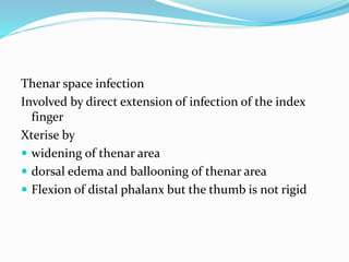 Thenar space infection
Involved by direct extension of infection of the index
finger
Xterise by
 widening of thenar area
 dorsal edema and ballooning of thenar area
 Flexion of distal phalanx but the thumb is not rigid
 