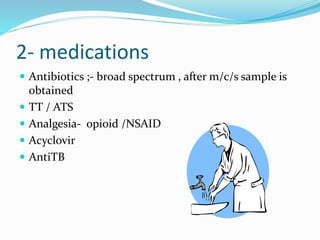 2- medications
 Antibiotics ;- broad spectrum , after m/c/s sample is
obtained
 TT / ATS
 Analgesia- opioid /NSAID
 Acyclovir
 AntiTB
 
