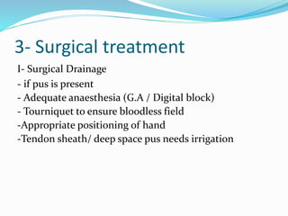 3- Surgical treatment
I- Surgical Drainage
- if pus is present
- Adequate anaesthesia (G.A / Digital block)
- Tourniquet to ensure bloodless field
-Appropriate positioning of hand
-Tendon sheath/ deep space pus needs irrigation
 