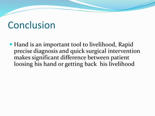 Conclusion
 Hand is an important tool to livelihood, Rapid
precise diagnosis and quick surgical intervention
makes significant difference between patient
loosing his hand or getting back his livelihood
 