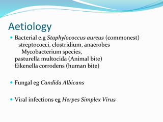 Aetiology
 Bacterial e.g Staphylococcus aureus (commonest)
streptococci, clostridium, anaerobes
Mycobacterium species,
pasturella multocida (Animal bite)
Eikenella corrodens (human bite)
 Fungal eg Candida Albicans
 Viral infections eg Herpes Simplex Virus
 