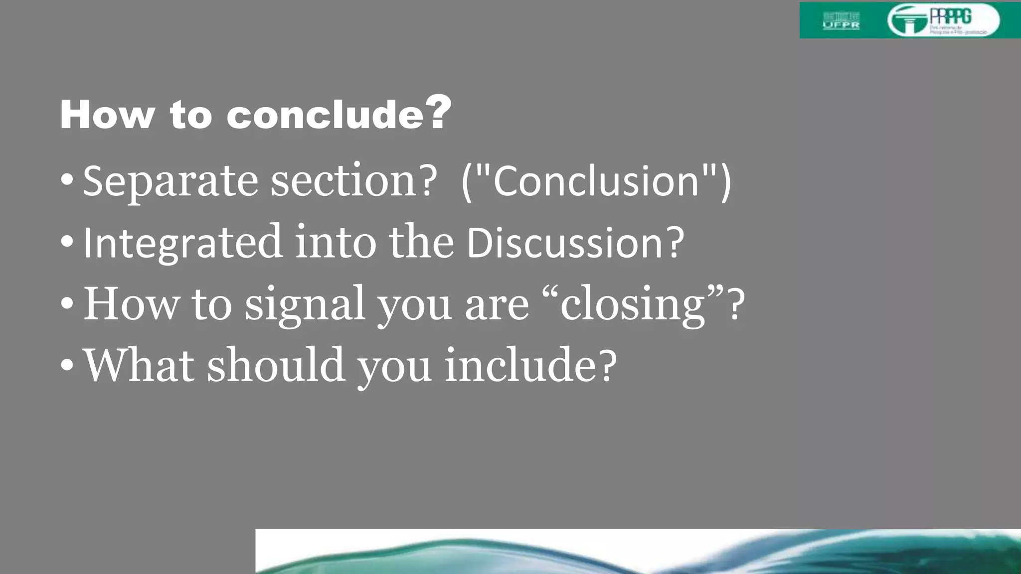 How to conclude?
• Separate section? ("Conclusion")
• Integrated into the Discussion?
• How to signal you are “closing”?
• What should you include?
 
