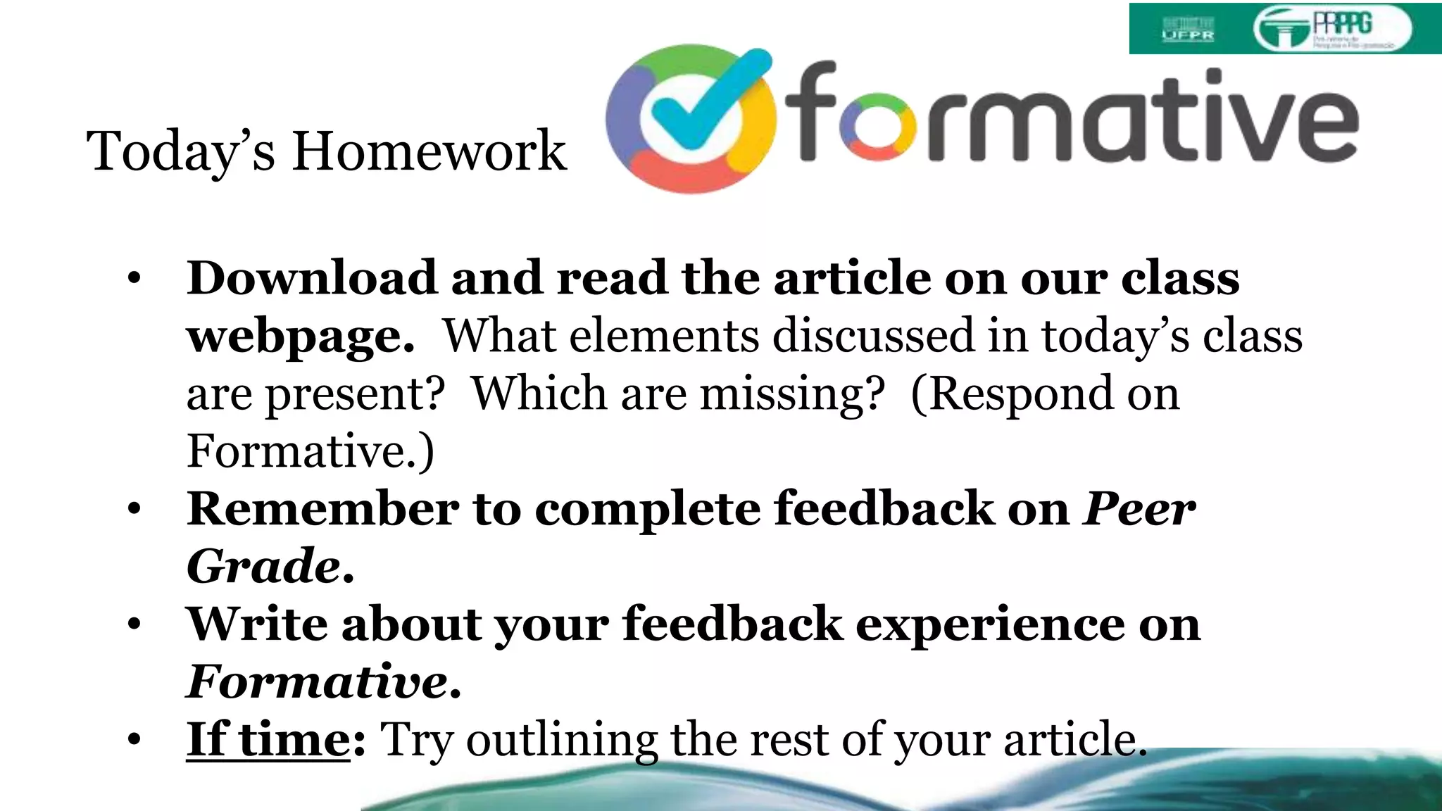 Today’s Homework
• Download and read the article on our class
webpage. What elements discussed in today’s class
are present? Which are missing? (Respond on
Formative.)
• Remember to complete feedback on Peer
Grade.
• Write about your feedback experience on
Formative.
• If time: Try outlining the rest of your article.
 