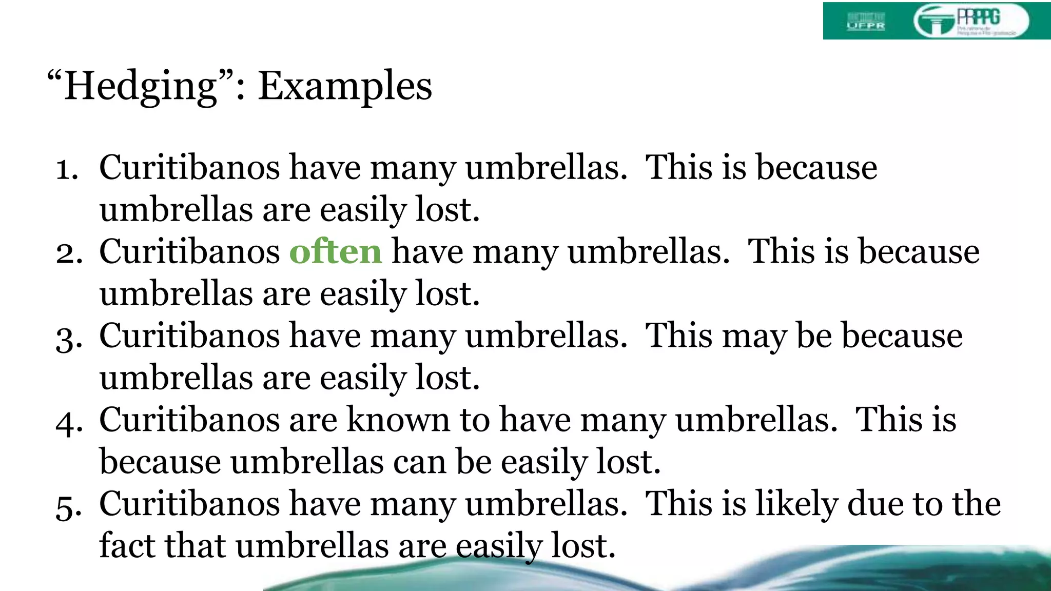 “Hedging”: Examples
1. Curitibanos have many umbrellas. This is because
umbrellas are easily lost.
2. Curitibanos often have many umbrellas. This is because
umbrellas are easily lost.
3. Curitibanos have many umbrellas. This may be because
umbrellas are easily lost.
4. Curitibanos are known to have many umbrellas. This is
because umbrellas can be easily lost.
5. Curitibanos have many umbrellas. This is likely due to the
fact that umbrellas are easily lost.
 