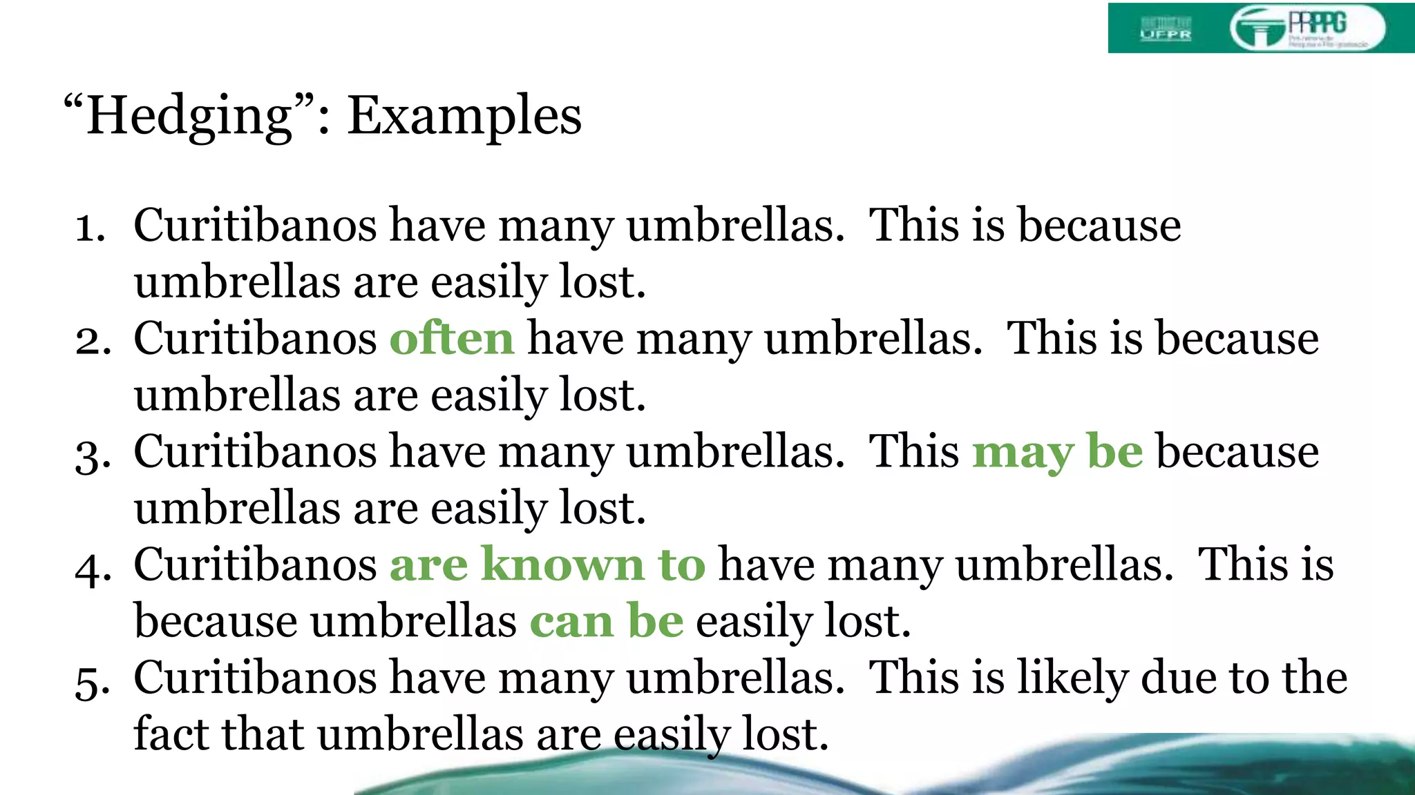 “Hedging”: Examples
1. Curitibanos have many umbrellas. This is because
umbrellas are easily lost.
2. Curitibanos often have many umbrellas. This is because
umbrellas are easily lost.
3. Curitibanos have many umbrellas. This may be because
umbrellas are easily lost.
4. Curitibanos are known to have many umbrellas. This is
because umbrellas can be easily lost.
5. Curitibanos have many umbrellas. This is likely due to the
fact that umbrellas are easily lost.
 