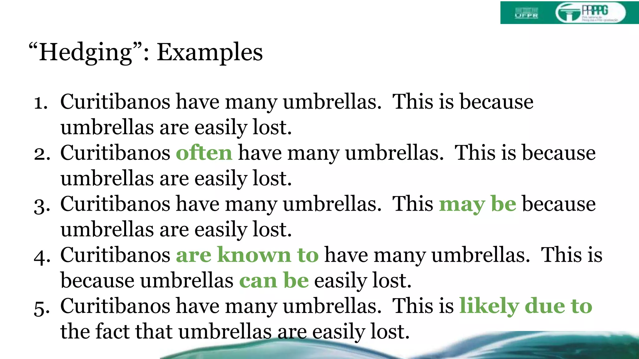 “Hedging”: Examples
1. Curitibanos have many umbrellas. This is because
umbrellas are easily lost.
2. Curitibanos often have many umbrellas. This is because
umbrellas are easily lost.
3. Curitibanos have many umbrellas. This may be because
umbrellas are easily lost.
4. Curitibanos are known to have many umbrellas. This is
because umbrellas can be easily lost.
5. Curitibanos have many umbrellas. This is likely due to
the fact that umbrellas are easily lost.
 