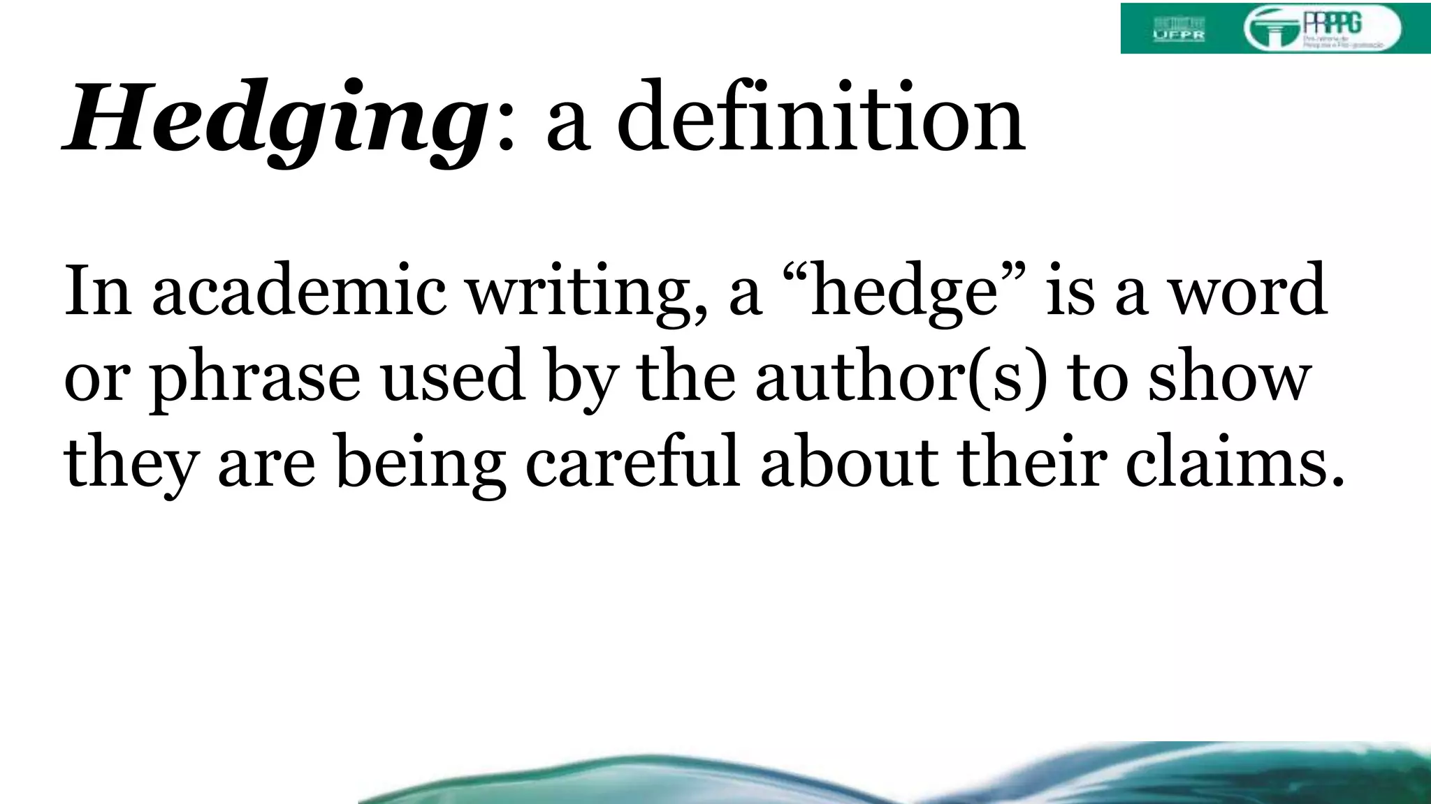 Hedging: a definition
In academic writing, a “hedge” is a word
or phrase used by the author(s) to show
they are being careful about their claims.
 